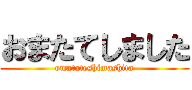 おまたてしました (omatateshimashita)