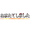 おまたてしました (omatateshimashita)