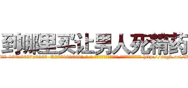 到哪里买让男人死精药 (到哪里买让男人死精药【电-186x2687x6963-Q278180069元-吉-药-业】我们做的是长期生意,靠的是老客户长期支持 http://sngk.net/BEg8cQ
)