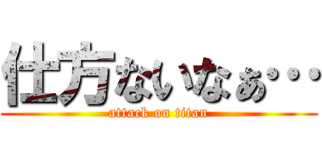 仕方ないなぁ… (attack on titan)