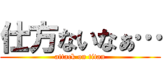 仕方ないなぁ… (attack on titan)