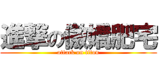 進撃の傲嬌肥宅 (attack on titan)