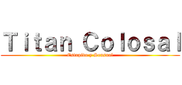 Ｔｉｔａｎ Ｃｏｌｏｓａｌ (Estupido y Sensual)