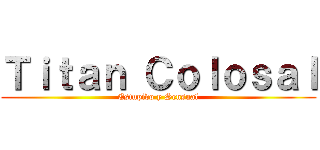 Ｔｉｔａｎ Ｃｏｌｏｓａｌ (Estupido y Sensual)