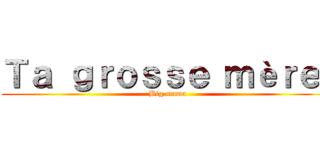 Ｔａ ｇｒｏｓｓｅ ｍèｒｅ  (Big mama)