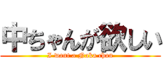 中ちゃんが欲しい (I want a Naka chan)