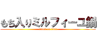 もち入りミルフィーユ鍋 (attack on titan)