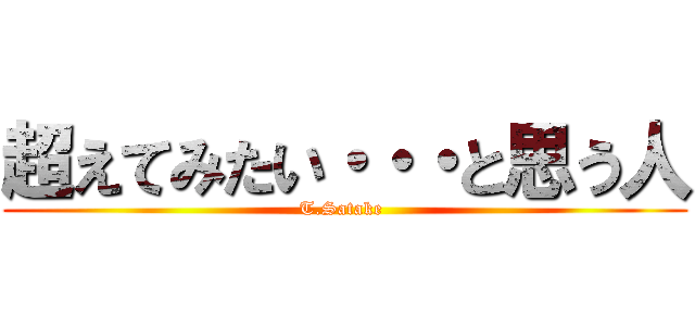 超えてみたい・・・と思う人 (T.Satake )