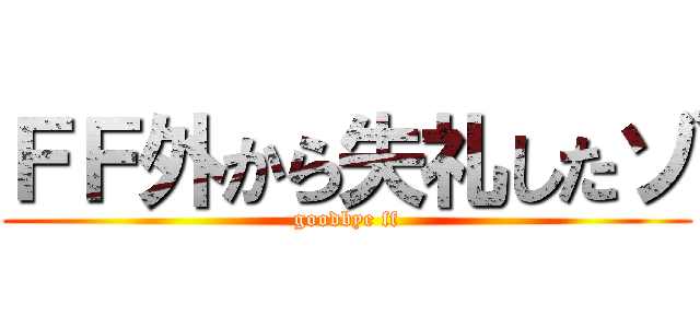ＦＦ外から失礼したゾ (goodbye ff)
