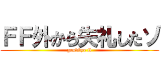 ＦＦ外から失礼したゾ (goodbye ff)
