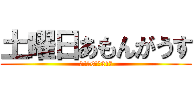 土曜日あもんがうす (2月20日　21時)