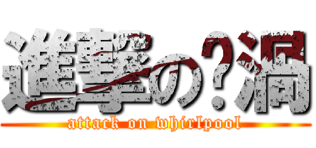 進撃の漩渦 (attack on whirlpool)