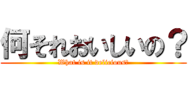 何それおいしいの？ (What is it delicious?)