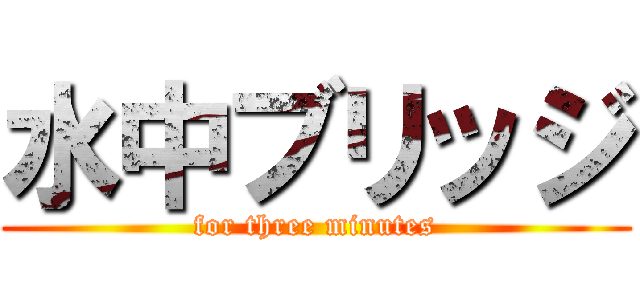 水中ブリッジ (for three minutes)