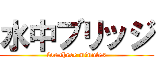 水中ブリッジ (for three minutes)