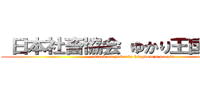  日本社畜協会 ゆかり王国支部 (              attack on yukarin kingdom\'s people)