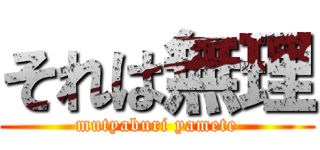 それは無理 (mutyaburi yamete)