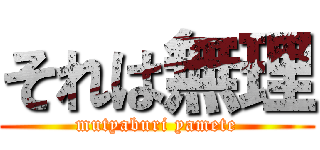 それは無理 (mutyaburi yamete)