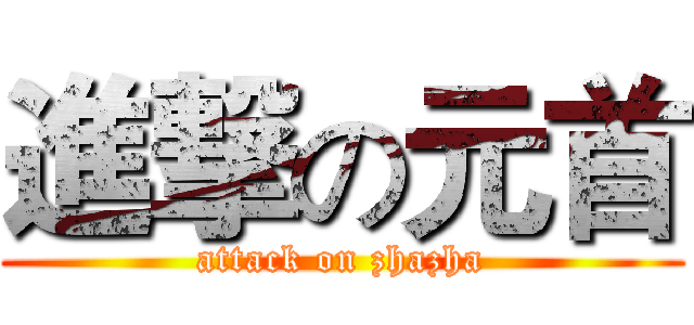 進撃の元首 (attack on zhazha)
