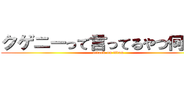 クゲニーって言ってるやつ何組？ (attack on titan)