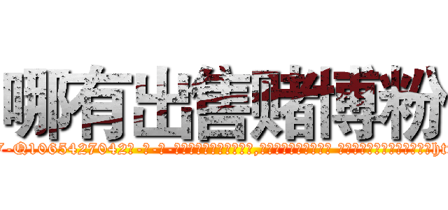 哪有出售赌博粉 (哪有出售赌博粉【电-话151x68344x817-Q1065427042元-吉-药-业】我们做的是长期生意,靠的是老客户长期支持 哪有出售赌博粉在发表了一篇http://sngk.net/kmVUY0

参考消息网我们做的是长期生意,靠的是老客户长期支持也许我们早该意识到，就连鲍勃·霍斯金斯（金球奖戏剧类电影男主角 
)