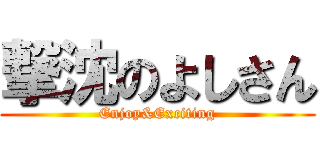 撃沈のよしさん (Enjoy&Exciting)