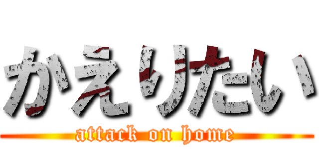 かえりたい (attack on home)