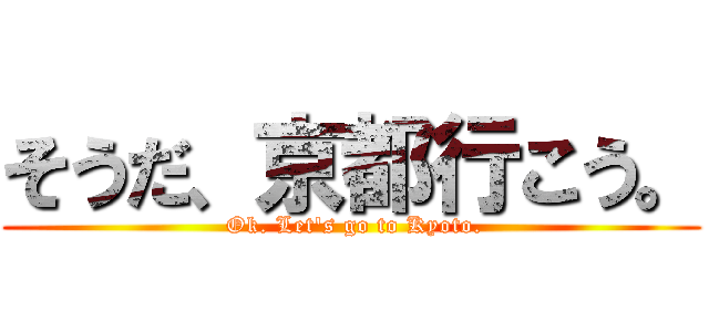 そうだ、京都行こう。 ( Ok. Let\'s go to Kyoto.)