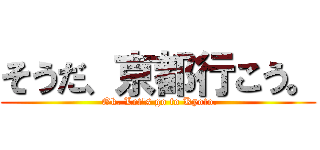 そうだ、京都行こう。 ( Ok. Let\'s go to Kyoto.)