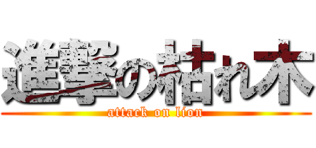 進撃の枯れ木 (attack on lion)