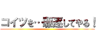 コイツを…駆逐してやる！ ()