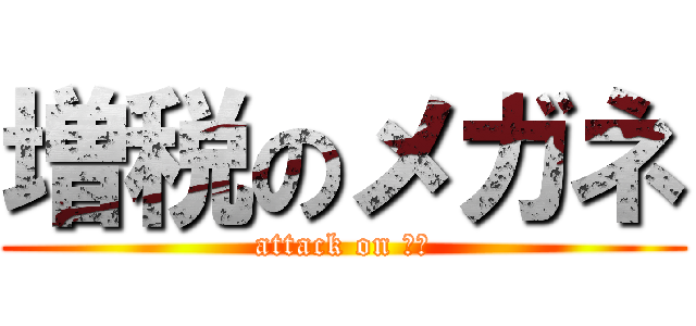 増税のメガネ (attack on 増税)