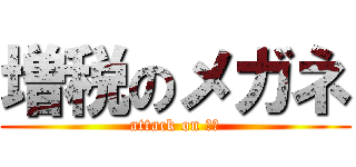 増税のメガネ (attack on 増税)