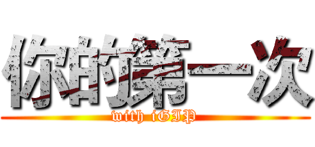 你的第一次 (with iGIP)