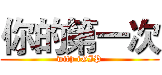 你的第一次 (with iGIP)
