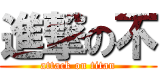 進撃の不 (attack on titan)