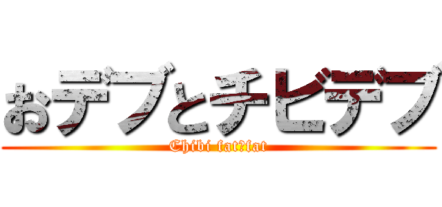 おデブとチビデブ (Chibi fat＆fat)