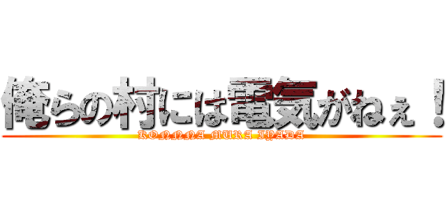 俺らの村には電気がねぇ！ (KONNNA MURA IYADA)