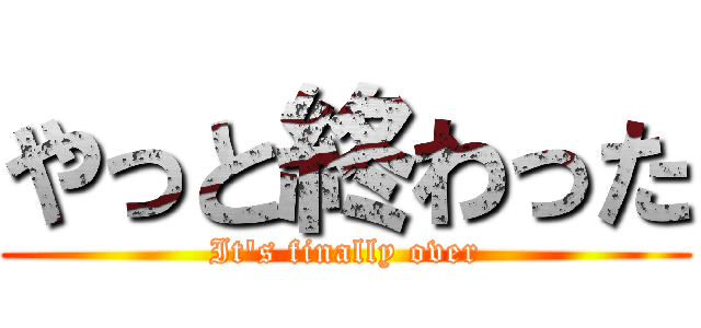 やっと終わった (It's finally over)