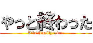 やっと終わった (It's finally over)