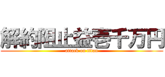 解約阻止益壱千万円 (attack on titan)