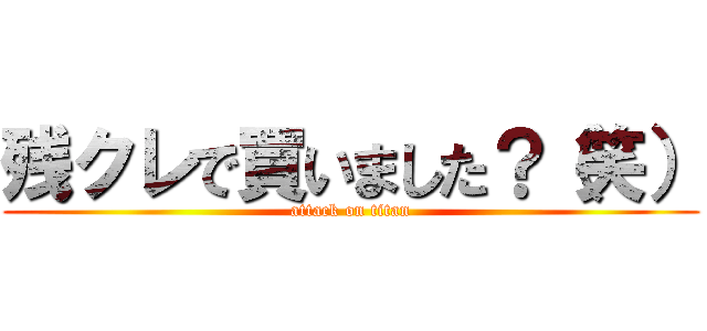 残クレで買いました？（笑） (attack on titan)