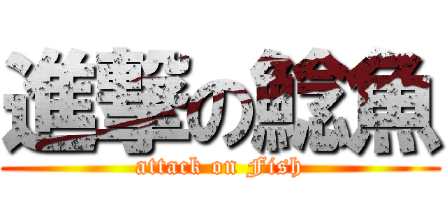 進撃の鯰魚 (attack on Fish)