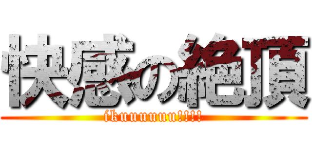 快感の絶頂 (ikuuuuuu!!!!)