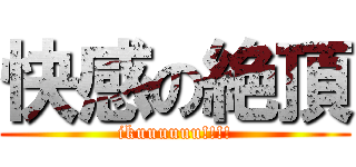 快感の絶頂 (ikuuuuuu!!!!)