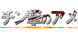 チン撃のアメ (attack on ame)