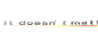 Ｉｔ ｄｏｅｓｎ\'ｔ ｍａｔｔｅｒ ｗｈａｔ ｙｏｕ ｔｈｉｎｋ (attack on titan)