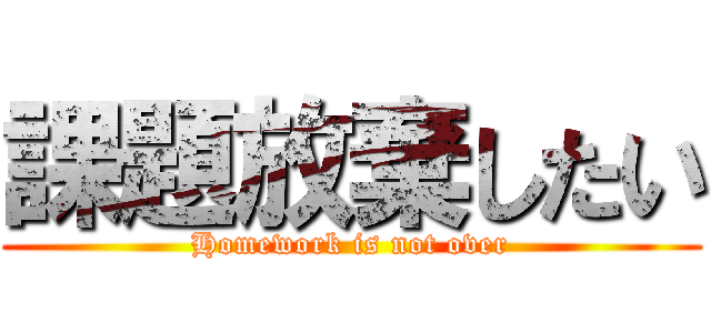 課題放棄したい (Homework is not over)