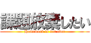 課題放棄したい (Homework is not over)