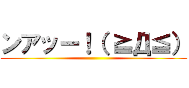 ンアッー！（ ≧Д≦） ()